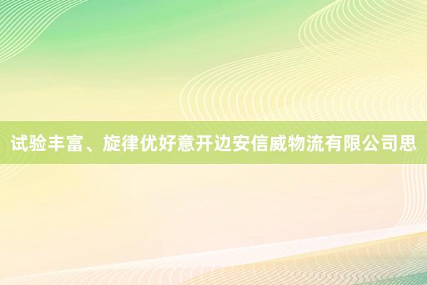 试验丰富、旋律优好意开边安信威物流有限公司思