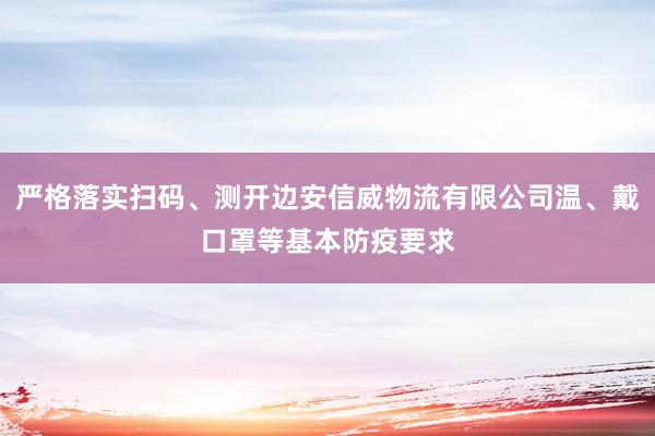 严格落实扫码、测开边安信威物流有限公司温、戴口罩等基本防疫要求