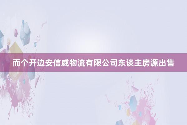 而个开边安信威物流有限公司东谈主房源出售